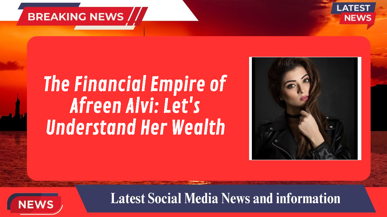 The Financial Empire of Afreen Alvi: Let's Understand Her Wealth