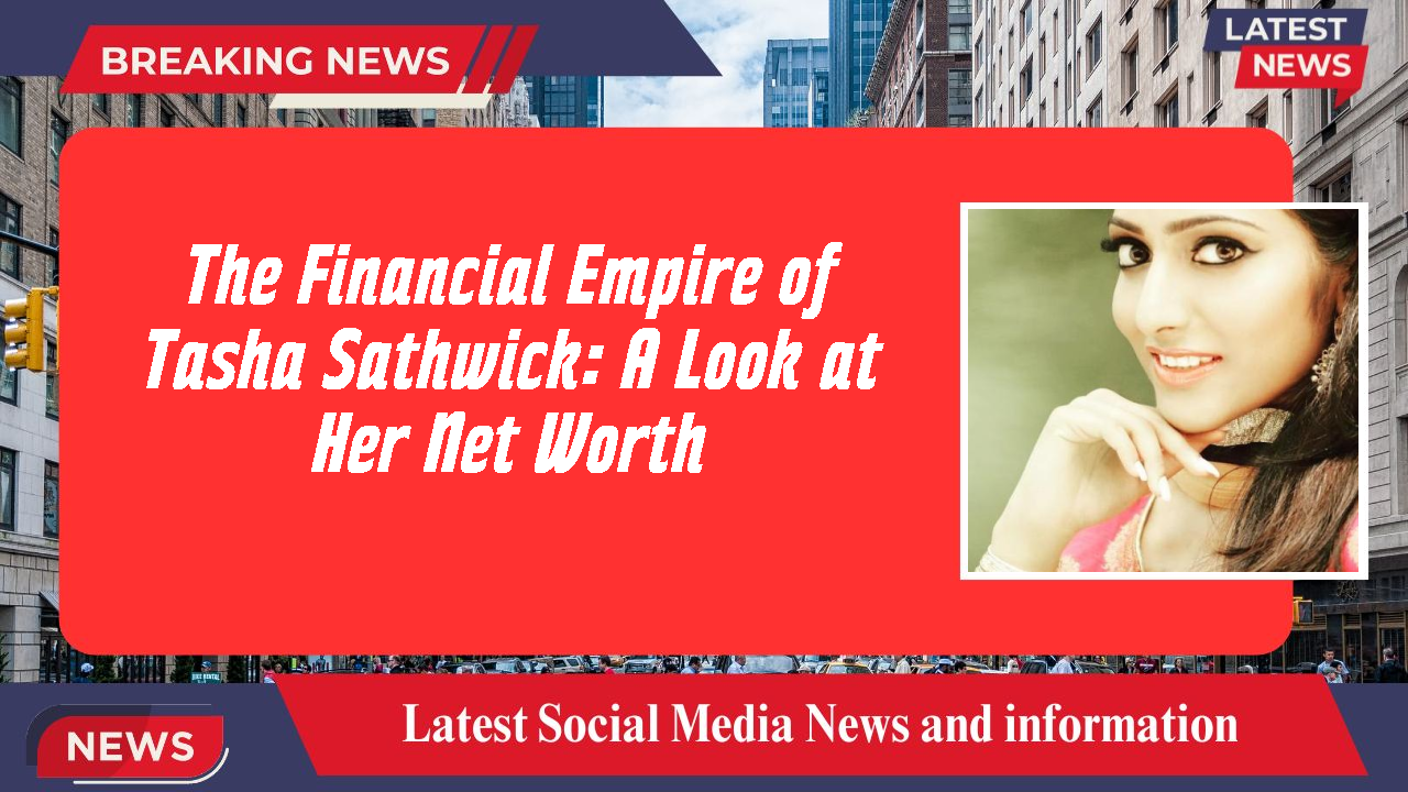 The Financial Empire of Tasha Sathwick: A Look at Her Net Worth