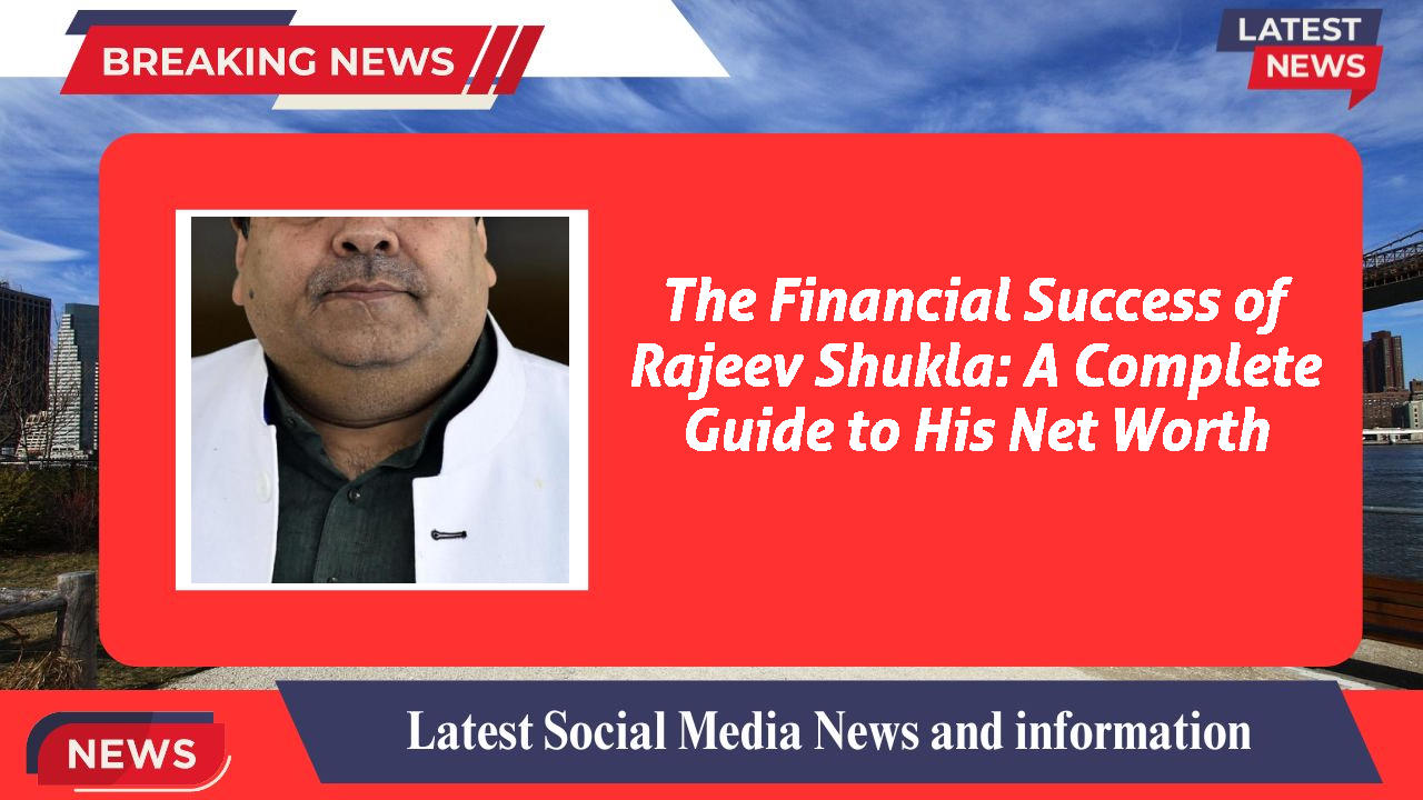 The Financial Success of Rajeev Shukla: A Complete Guide to His Net Worth