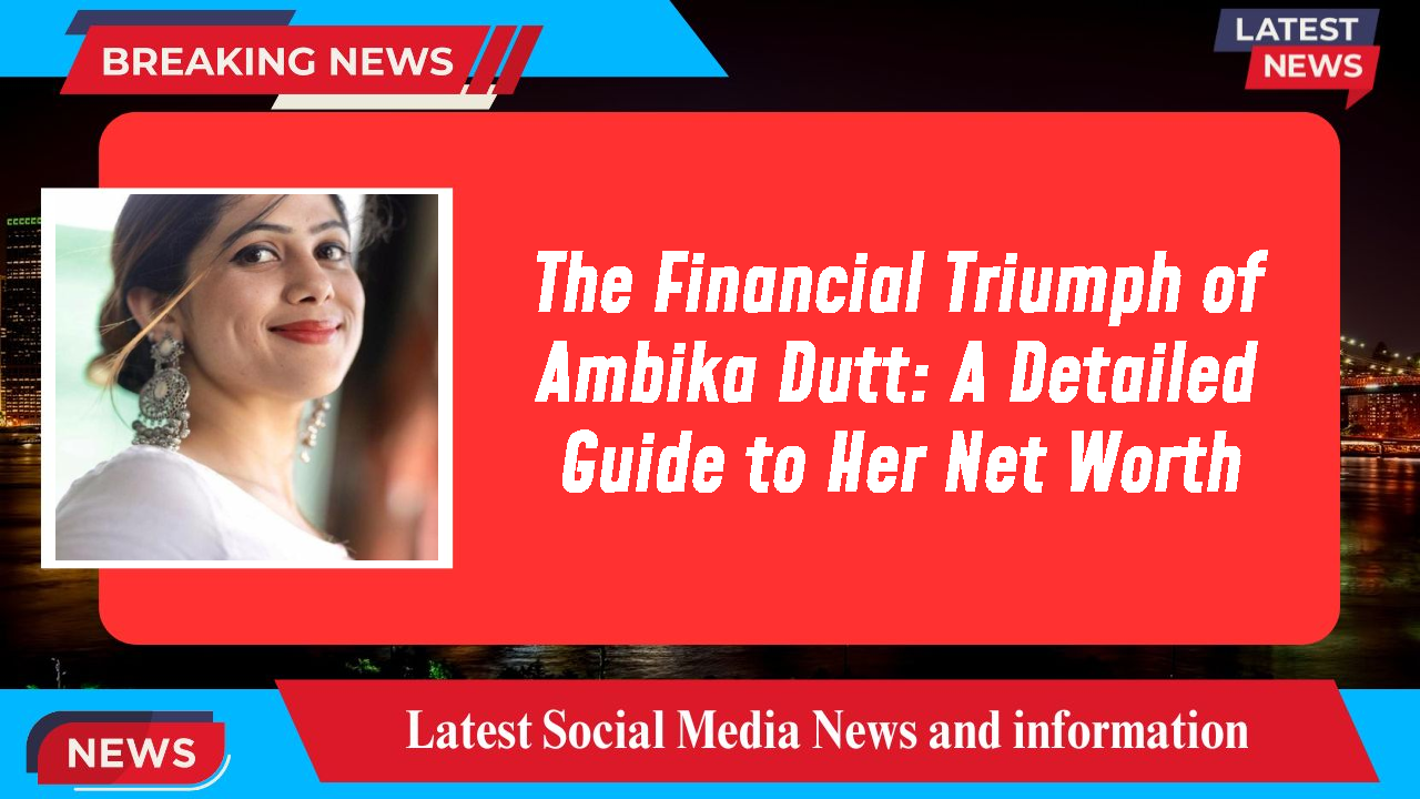 The Financial Triumph of Ambika Dutt: A Detailed Guide to Her Net Worth