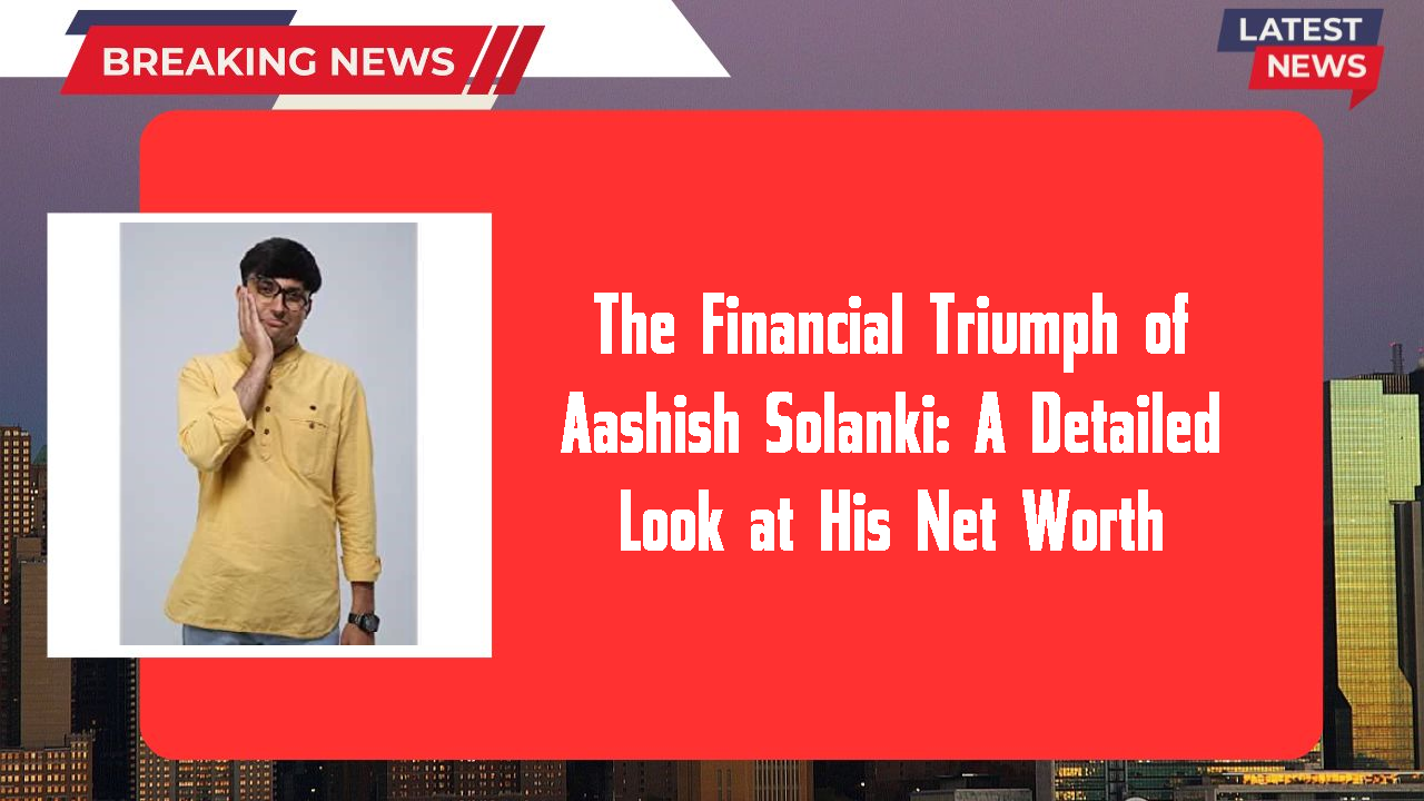 The Financial Triumph of Aashish Solanki: A Detailed Look at His Net Worth