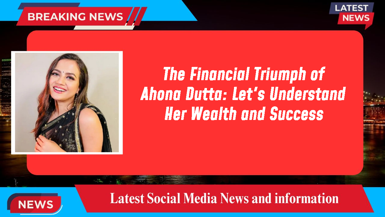 The Financial Triumph of Ahona Dutta: Let's Understand Her Wealth and Success