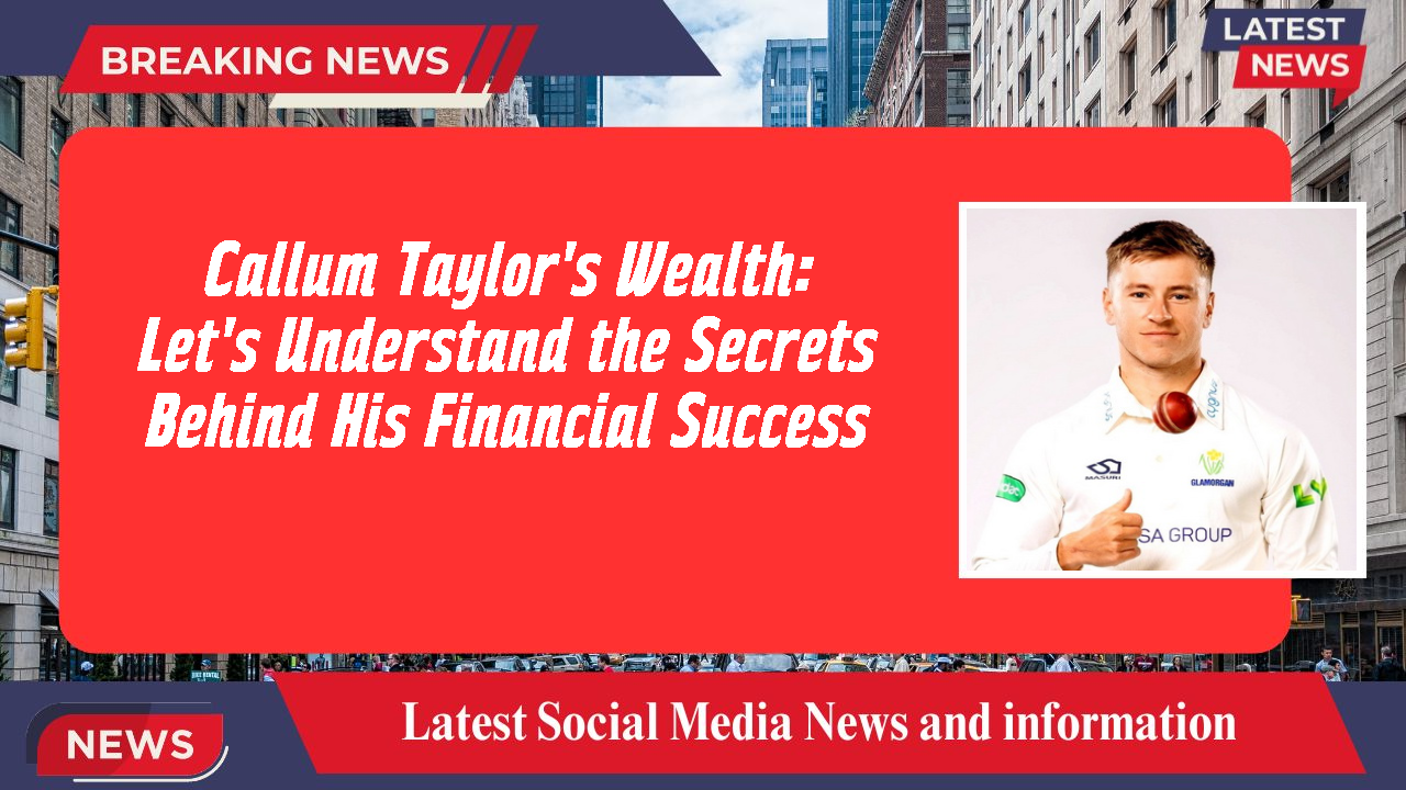 Callum Taylor's Wealth: Let's Understand the Secrets Behind His Financial Success