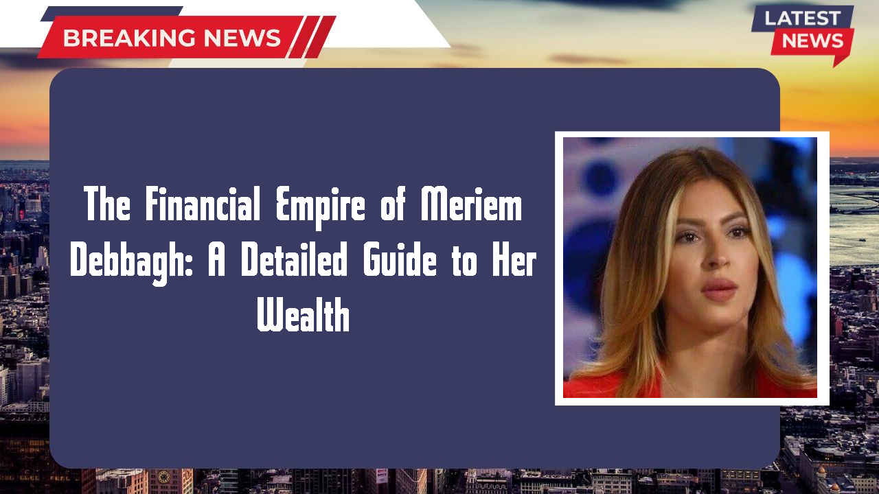 The Financial Empire of Meriem Debbagh: A Detailed Guide to Her Wealth