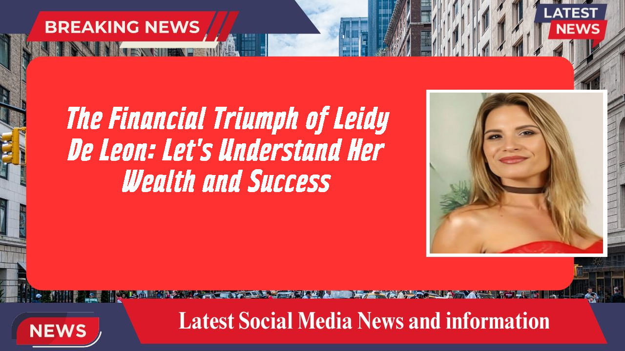 The Financial Triumph of Leidy De Leon: Let's Understand Her Wealth and Success