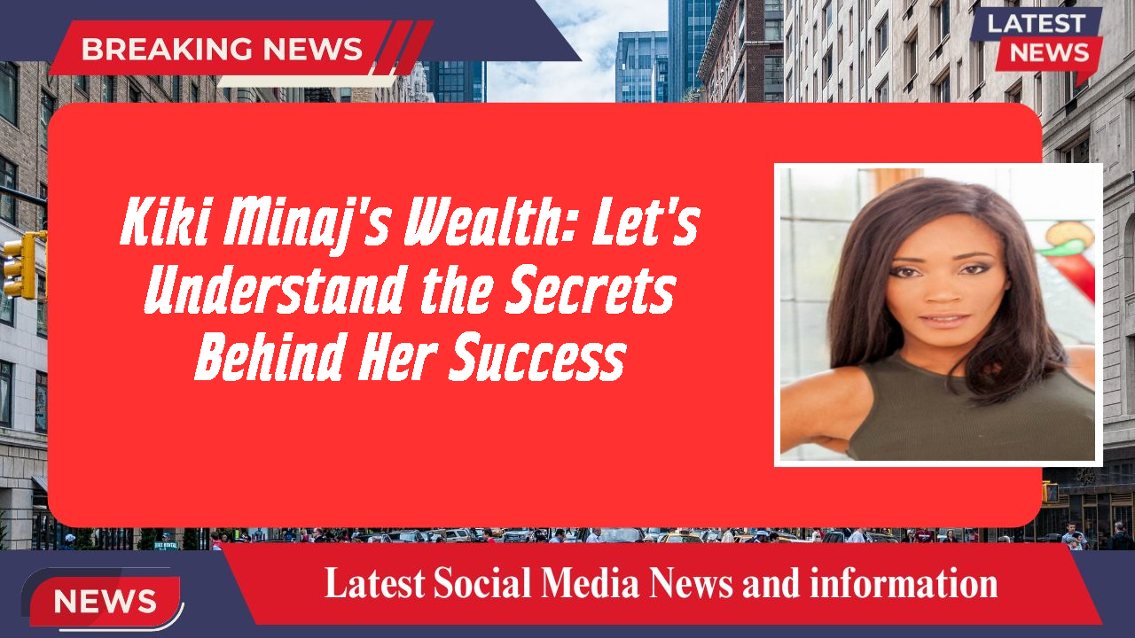 Kiki Minaj's Wealth: Let's Understand the Secrets Behind Her Success