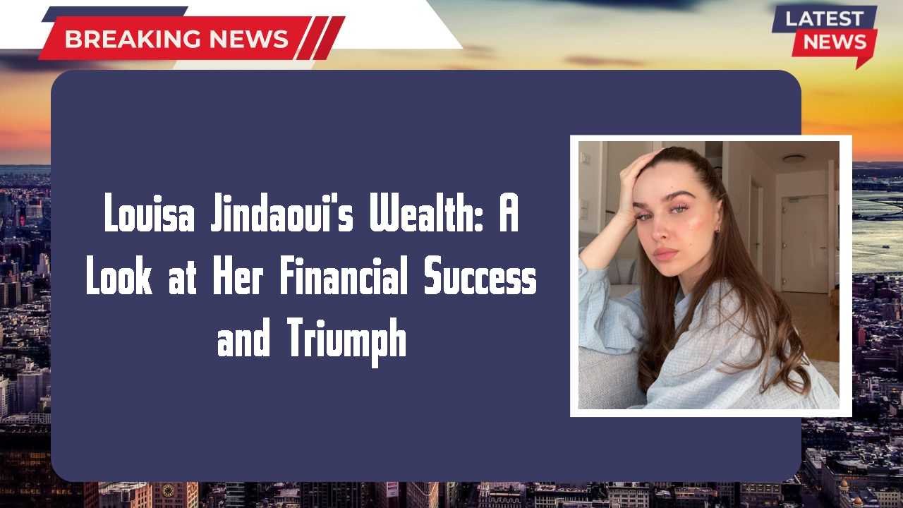 Louisa Jindaoui's Wealth: A Look at Her Financial Success and Triumph