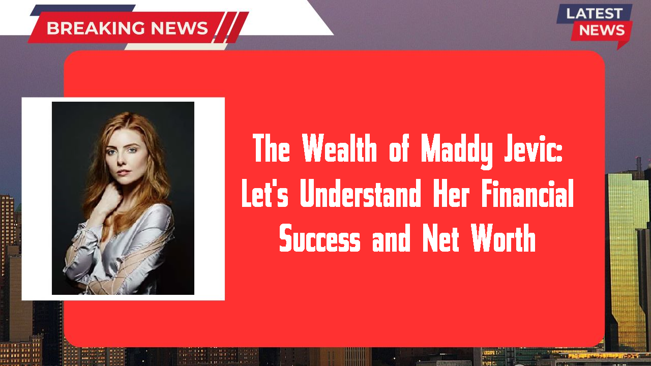 The Wealth of Maddy Jevic: Let's Understand Her Financial Success and Net Worth