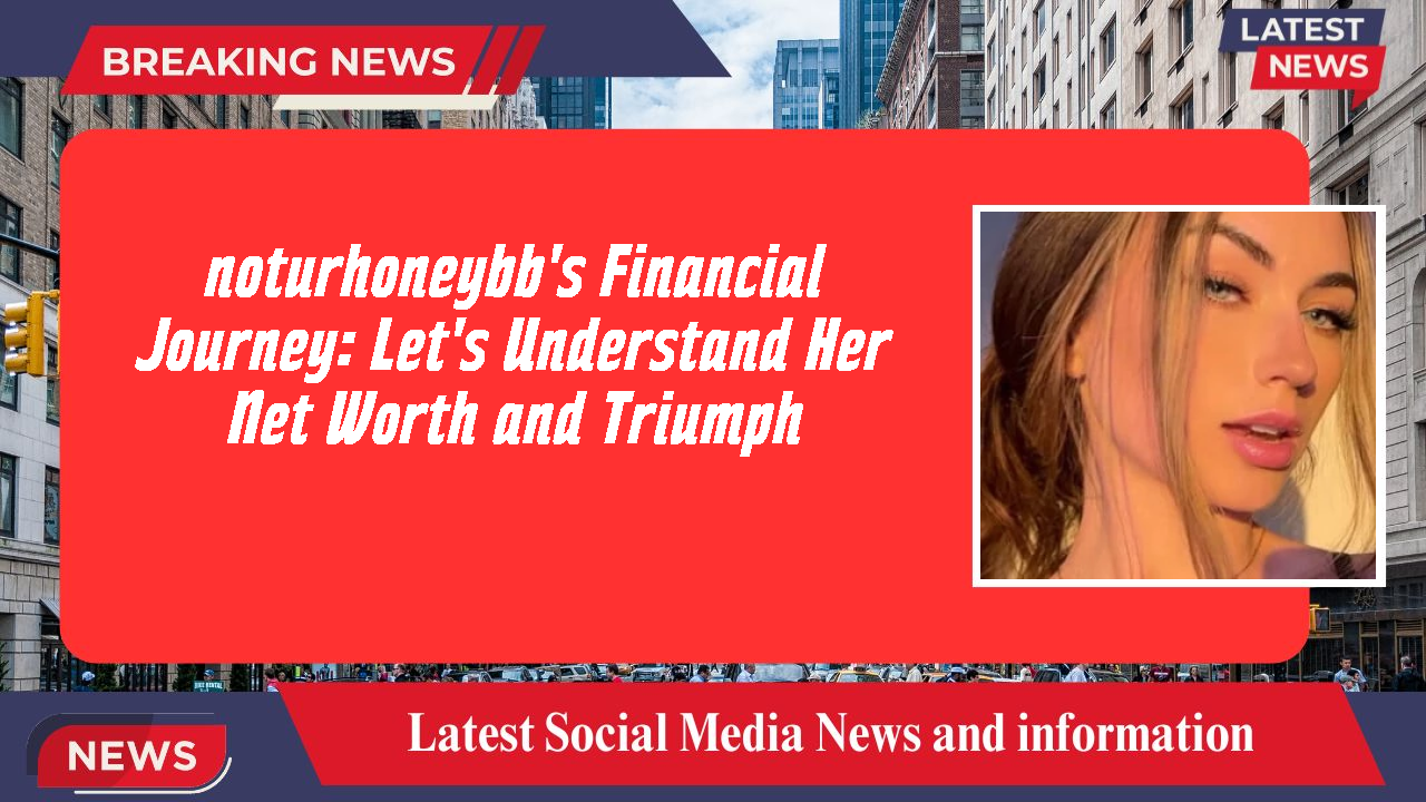 noturhoneybb's Financial Journey: Let's Understand Her Net Worth and Triumph