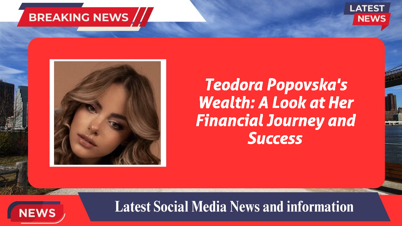 Teodora Popovska's Wealth: A Look at Her Financial Journey and Success