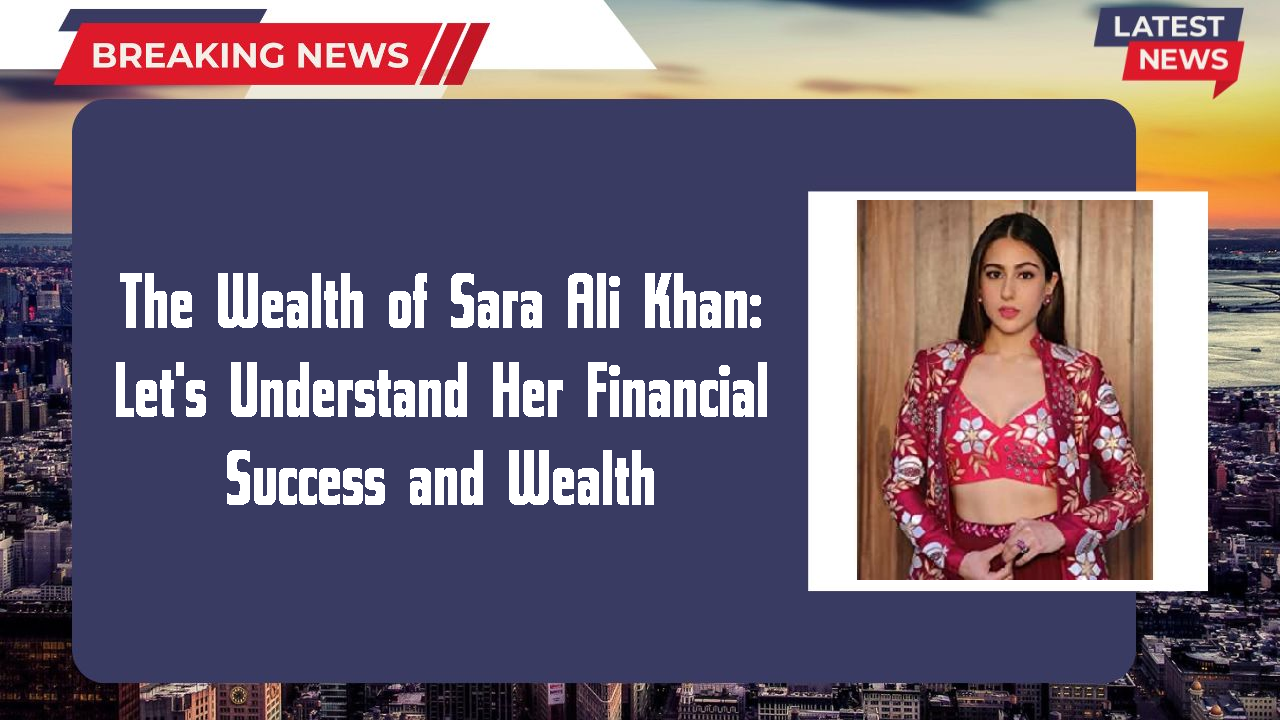 The Wealth of Sara Ali Khan: Let's Understand Her Financial Success and Wealth