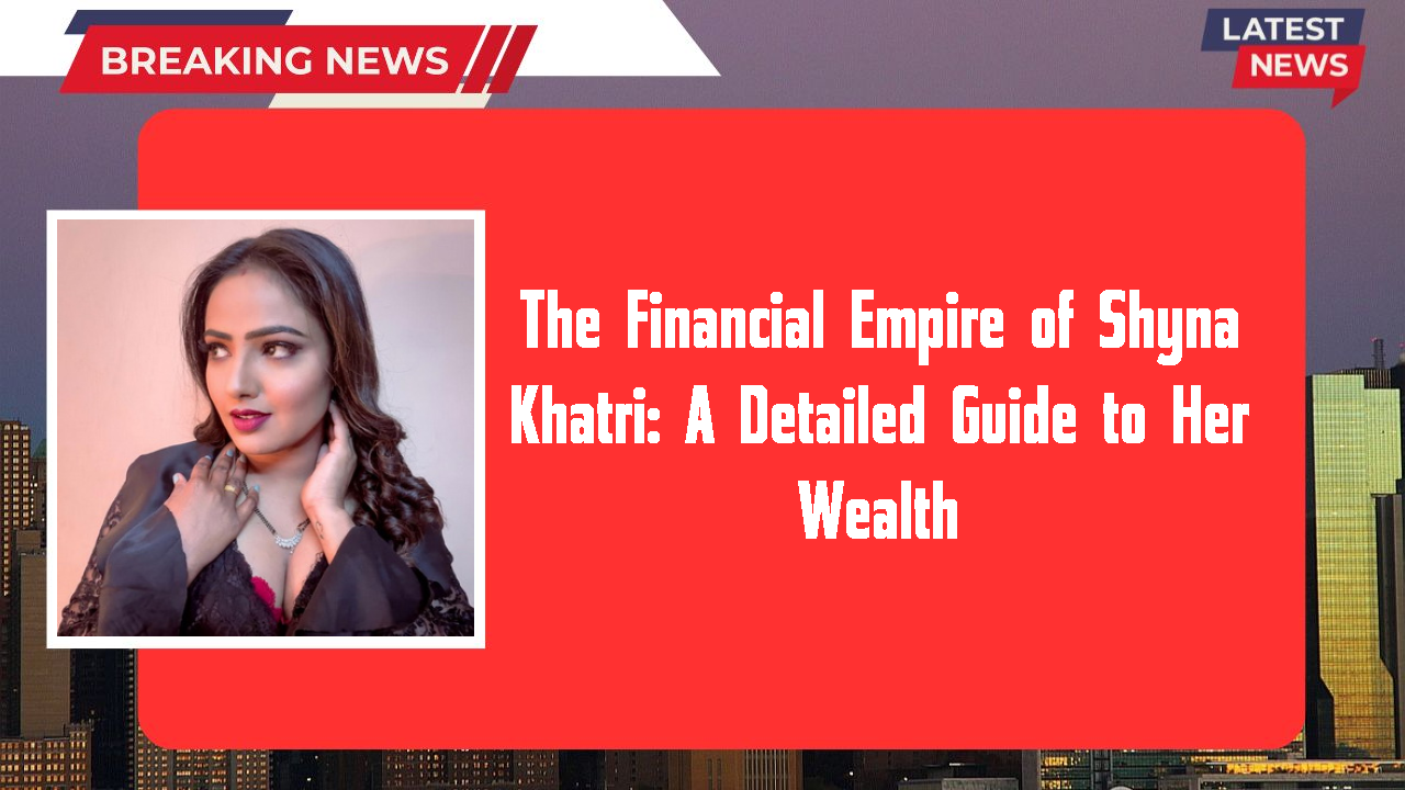 The Financial Empire of Shyna Khatri: A Detailed Guide to Her Wealth