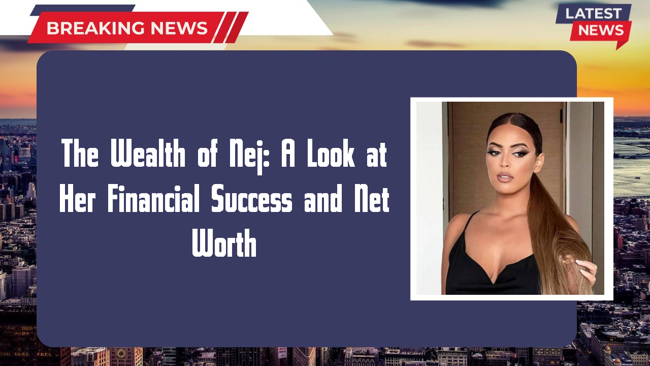 The Wealth of Nej: A Look at Her Financial Success and Net Worth