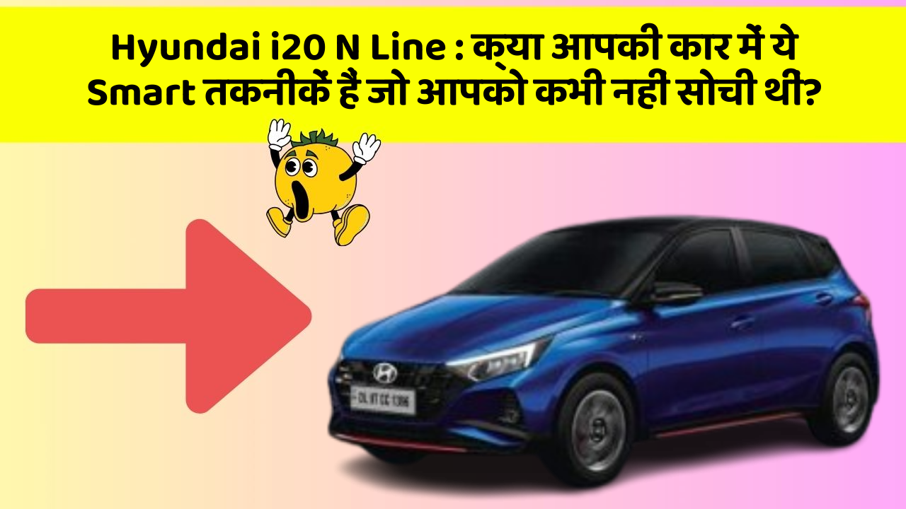 Hyundai i20 N Line: क्या आपकी कार में ये Smart तकनीकें हैं जो आपको कभी नहीं सोची थीं?