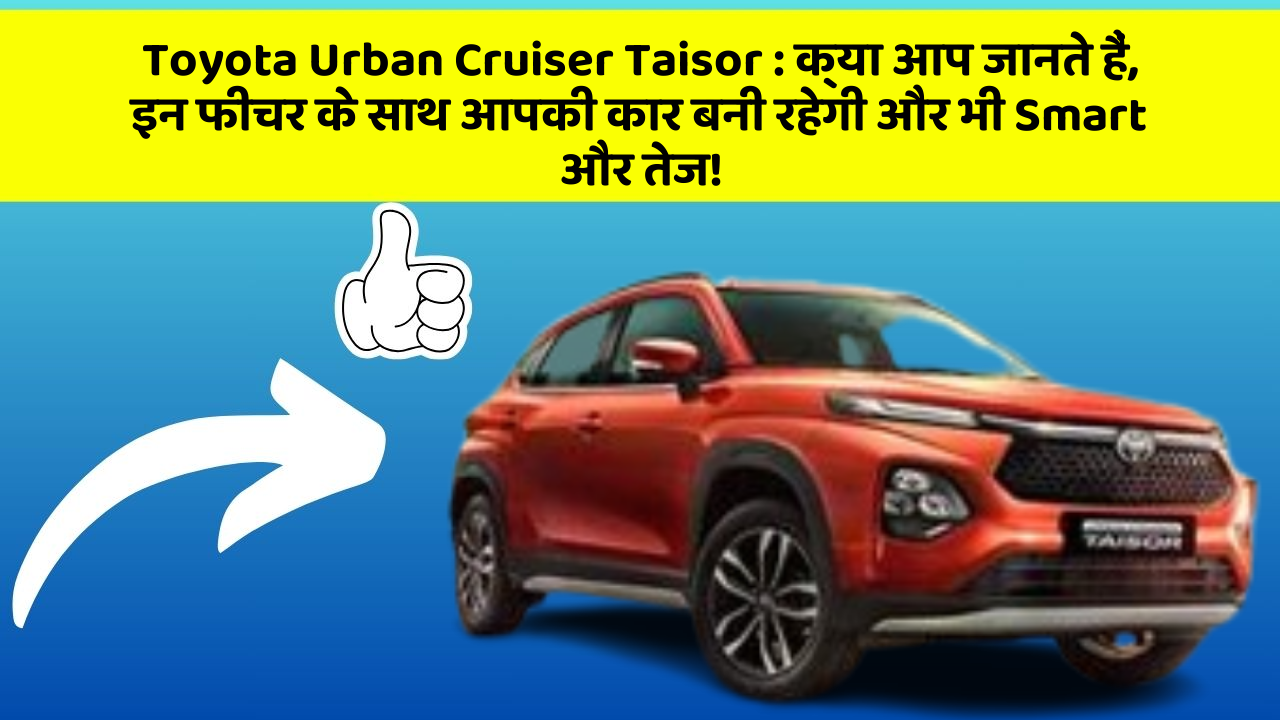 Toyota Urban Cruiser Taisor : क्या आप जानते हैं, इन फीचर के साथ आपकी कार बनी रहेगी और भी Smart और तेज!