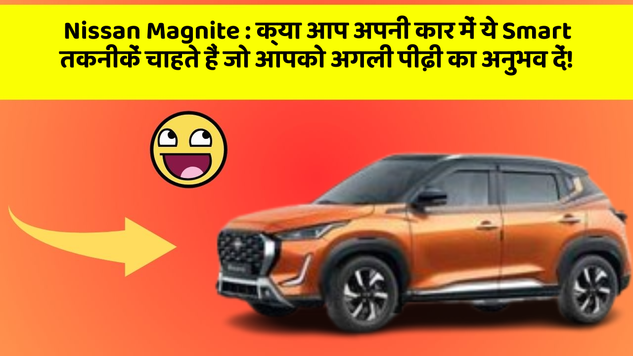 Nissan Magnite:क्या आप अपनी कार में ये Smart तकनीकें चाहते हैं जो आपको अगली पीढ़ी का अनुभव दें!