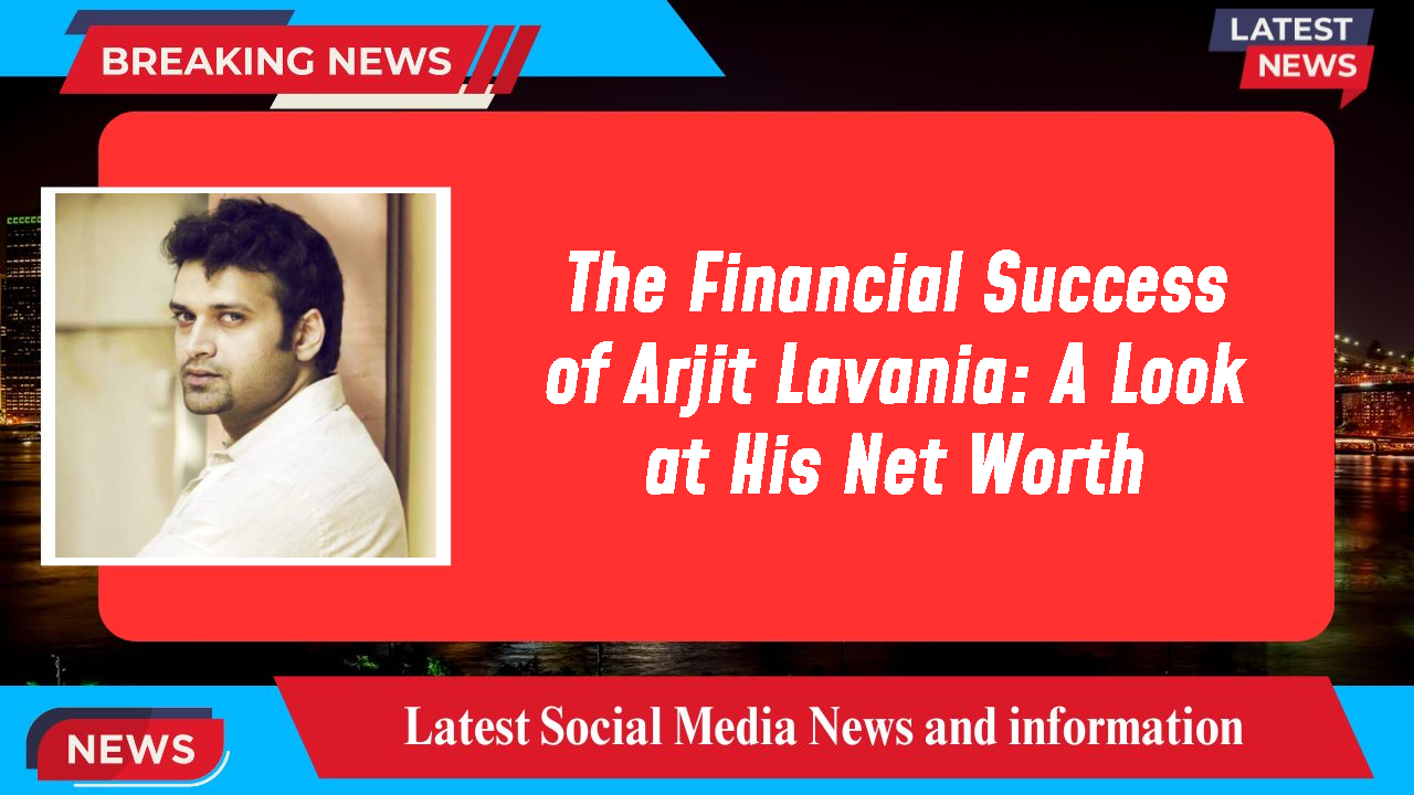 Arjit Lavania networth